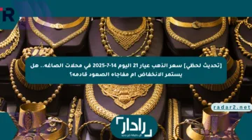 [تحديث لحظي] سعر الذهب عيار 21 اليوم 14-7-2025 في محلات الصاغة.. هل يستمر الانخفاض أم مفاجأة الصعود قادمة؟